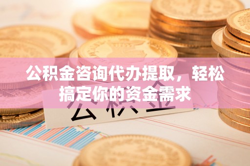 彭阳公积金咨询代办提取，轻松搞定你的资金需求