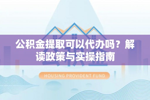 彭阳公积金提取可以代办吗？解读政策与实操指南