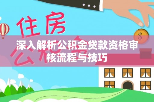 彭阳深入解析公积金贷款资格审核流程与技巧