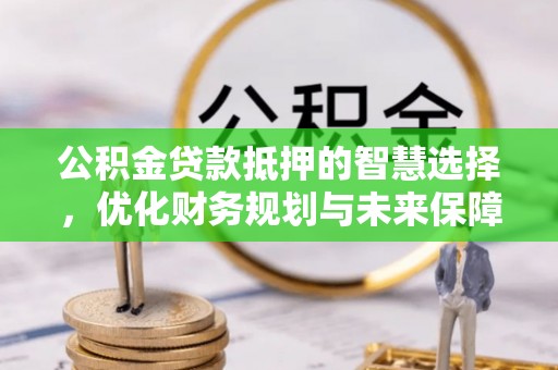 彭阳公积金贷款抵押的智慧选择，优化财务规划与未来保障