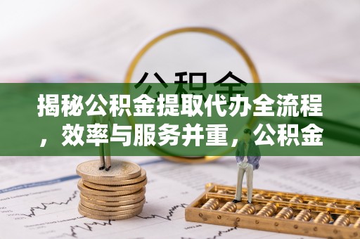彭阳揭秘公积金提取代办全流程，效率与服务并重，公积金提取代办要多久不再是难题