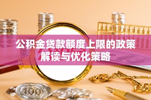 彭阳公积金贷款额度上限的政策解读与优化策略