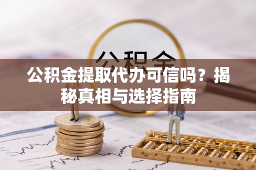 彭阳公积金提取代办可信吗？揭秘真相与选择指南