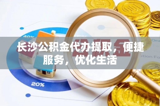 彭阳长沙公积金代办提取，便捷服务，优化生活