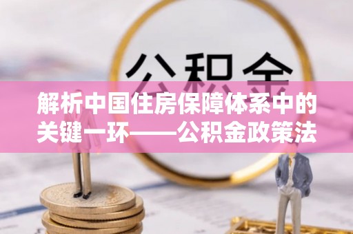 彭阳解析中国住房保障体系中的关键一环——公积金政策法规的演变与影响