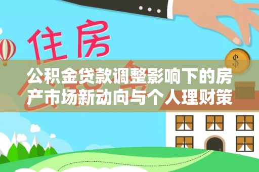 彭阳公积金贷款调整影响下的房产市场新动向与个人理财策略