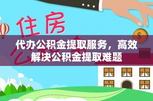 彭阳代办公积金提取服务，高效解决公积金提取难题
