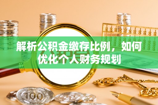 彭阳解析公积金缴存比例，如何优化个人财务规划