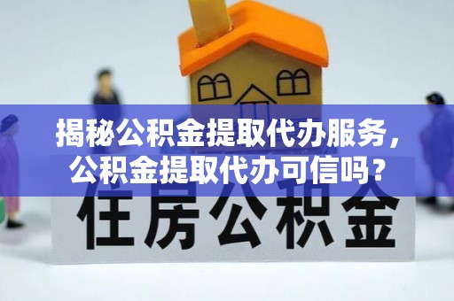 彭阳揭秘公积金提取代办服务，公积金提取代办可信吗？