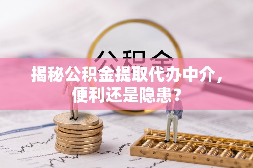 彭阳揭秘公积金提取代办中介，便利还是隐患？
