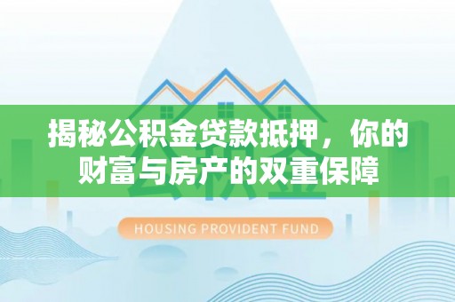 彭阳揭秘公积金贷款抵押，你的财富与房产的双重保障