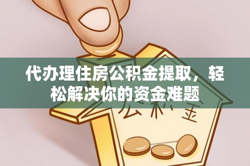 彭阳代办理住房公积金提取，轻松解决你的资金难题