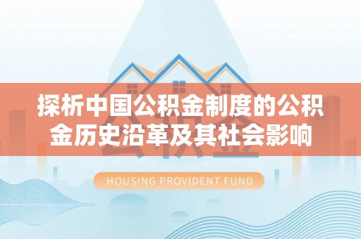 彭阳探析中国公积金制度的公积金历史沿革及其社会影响