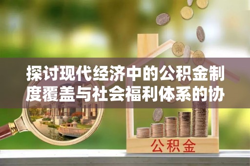 彭阳探讨现代经济中的公积金制度覆盖与社会福利体系的协同发展