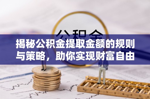 彭阳揭秘公积金提取金额的规则与策略，助你实现财富自由
