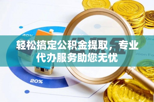 彭阳轻松搞定公积金提取，专业代办服务助您无忧