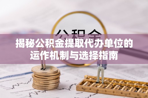 彭阳揭秘公积金提取代办单位的运作机制与选择指南