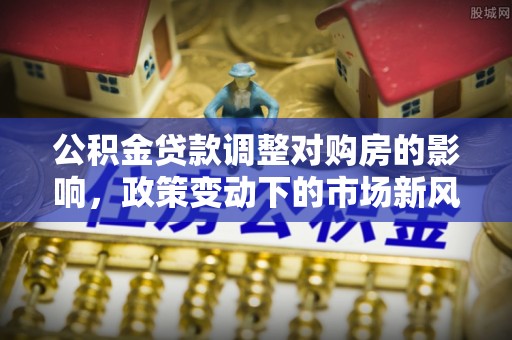 彭阳公积金贷款调整对购房的影响，政策变动下的市场新风向