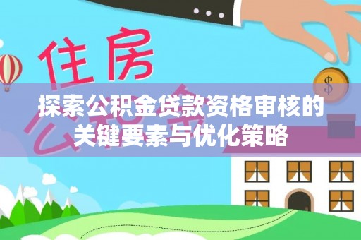 彭阳探索公积金贷款资格审核的关键要素与优化策略