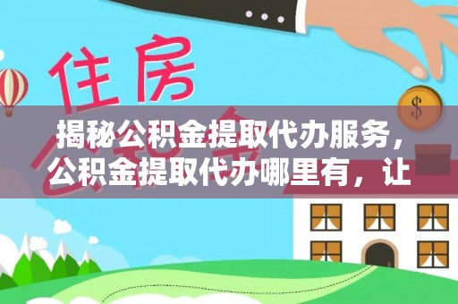 彭阳揭秘公积金提取代办服务，公积金提取代办哪里有，让你省时省心的解决方案