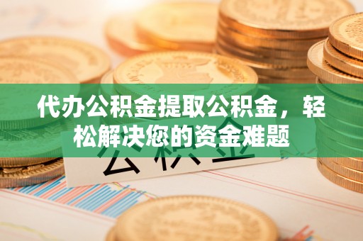 彭阳代办公积金提取公积金，轻松解决您的资金难题