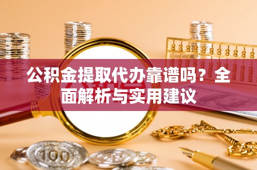 彭阳公积金提取代办靠谱吗？全面解析与实用建议