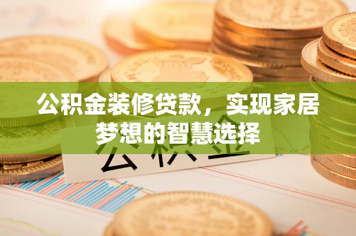 彭阳公积金装修贷款，实现家居梦想的智慧选择