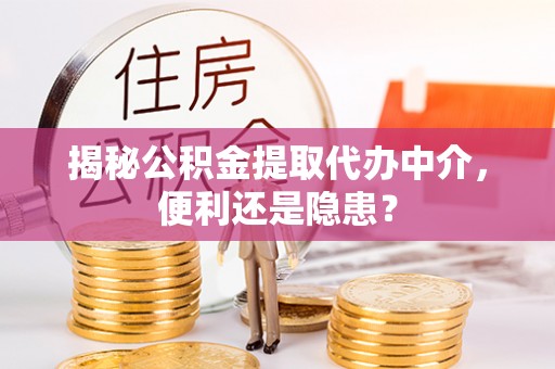 彭阳揭秘公积金提取代办中介，便利还是隐患？