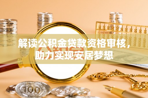 彭阳解读公积金贷款资格审核，助力实现安居梦想