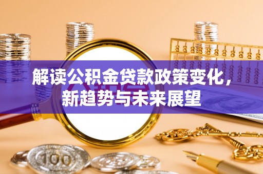 彭阳解读公积金贷款政策变化，新趋势与未来展望