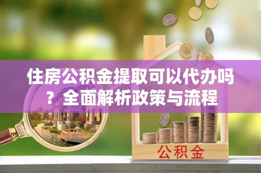 彭阳住房公积金提取可以代办吗？全面解析政策与流程