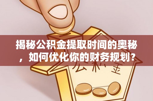 彭阳揭秘公积金提取时间的奥秘，如何优化你的财务规划？