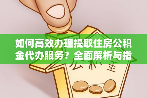 彭阳如何高效办理提取住房公积金代办服务？全面解析与指南