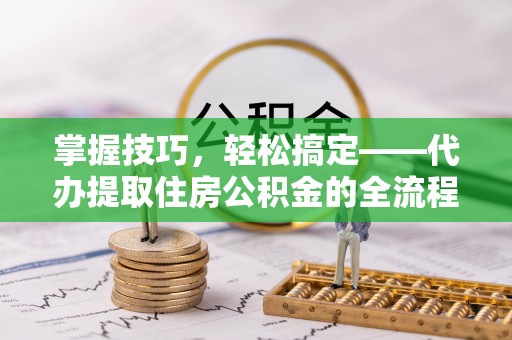 彭阳掌握技巧，轻松搞定——代办提取住房公积金的全流程解析