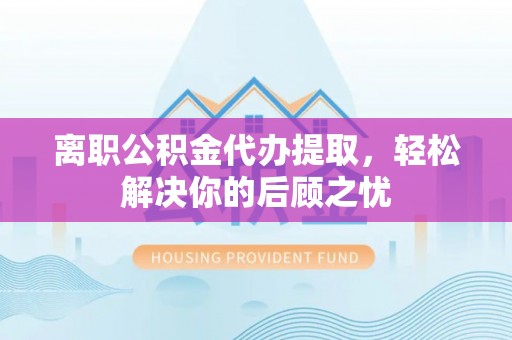 彭阳离职公积金代办提取，轻松解决你的后顾之忧