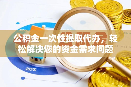 彭阳公积金一次性提取代办，轻松解决您的资金需求问题