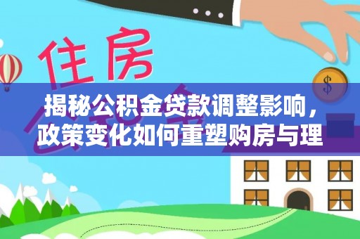 彭阳揭秘公积金贷款调整影响，政策变化如何重塑购房与理财规划