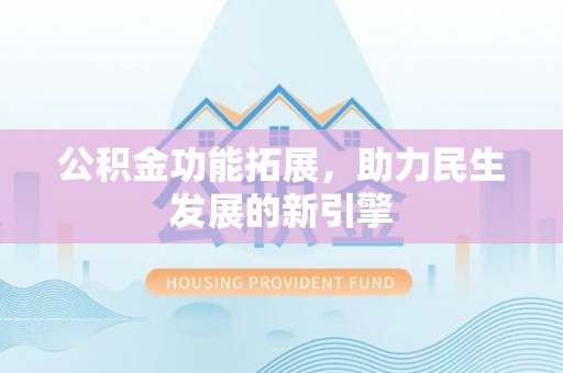 彭阳公积金功能拓展，助力民生发展的新引擎