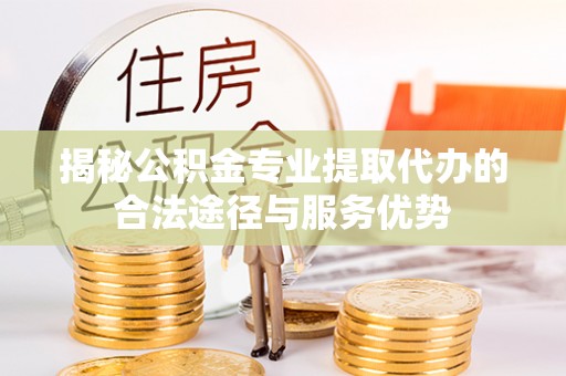 彭阳揭秘公积金专业提取代办的合法途径与服务优势
