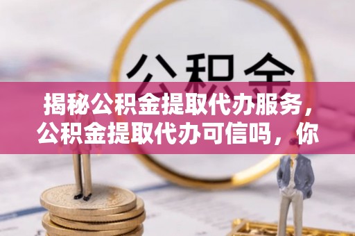 彭阳揭秘公积金提取代办服务，公积金提取代办可信吗，你需要知道的真相