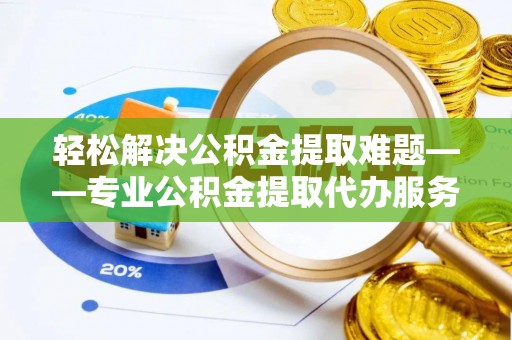 彭阳轻松解决公积金提取难题——专业公积金提取代办服务详解