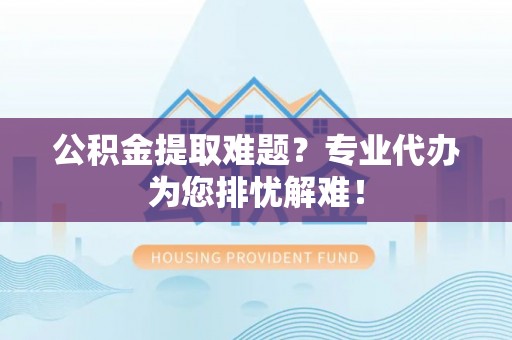 彭阳公积金提取难题？专业代办为您排忧解难！