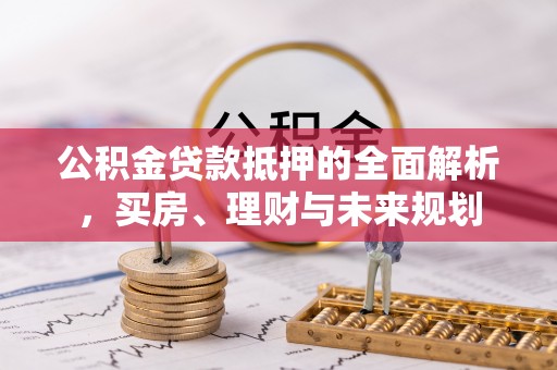 彭阳公积金贷款抵押的全面解析，买房、理财与未来规划