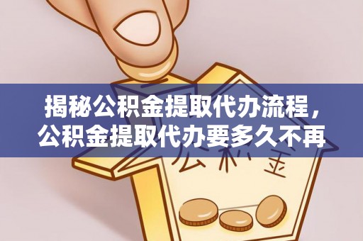 彭阳揭秘公积金提取代办流程，公积金提取代办要多久不再是谜题