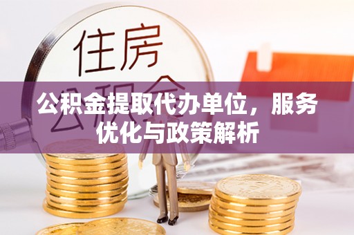 彭阳公积金提取代办单位，服务优化与政策解析