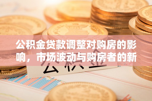 彭阳公积金贷款调整对购房的影响，市场波动与购房者的新选择