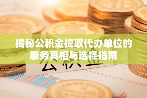 彭阳揭秘公积金提取代办单位的服务真相与选择指南