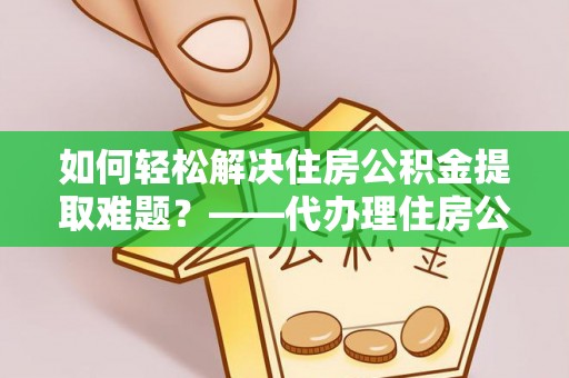 彭阳如何轻松解决住房公积金提取难题？——代办理住房公积金提取服务解析