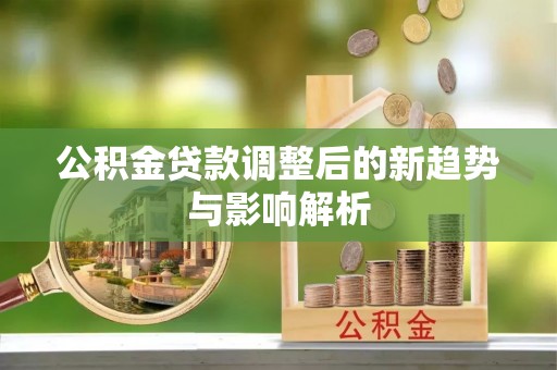彭阳公积金贷款调整后的新趋势与影响解析
