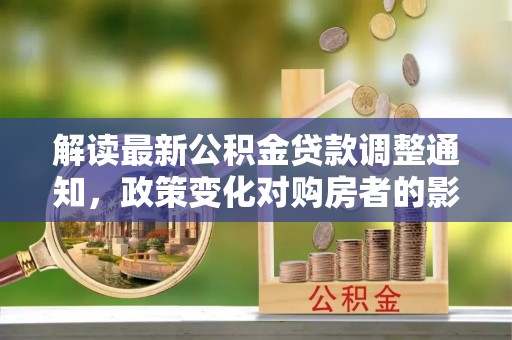 彭阳解读最新公积金贷款调整通知，政策变化对购房者的影响与应对策略